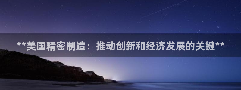 彩神通关注码金码对应码：**美国精密制造：推动创新和经济发展的关键**