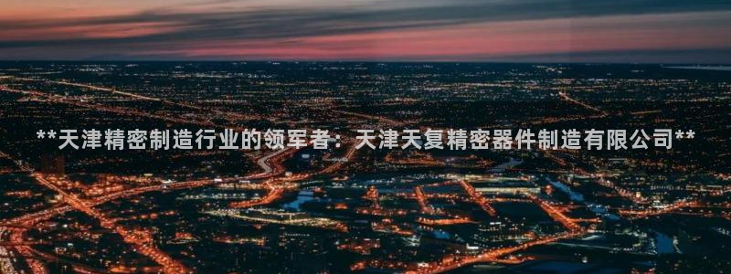 彩神v8是真的挣钱吗安全吗：**天津精密制造行业的领军者：天津天复精密器件制造有限公司**