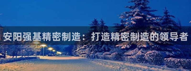 彩神v8首页：安阳强基精密制造：打造精密制造的领导者
