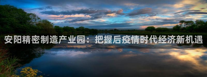 彩神V8平台：安阳精密制造产业园：把握后疫情时代经济新机遇