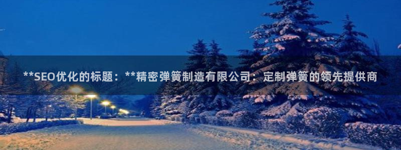 彩神旗下有哪些平台可以看：**SEO优化的标题：**精密弹簧制造有限公司：定制弹簧的领先提供商