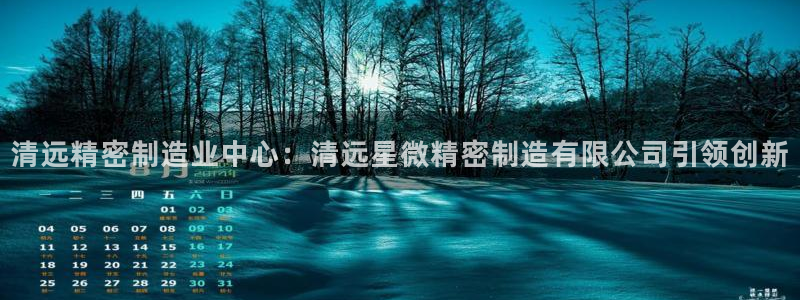 彩神天下专家专栏：清远精密制造业中心：清远星微精密制造有限公司引领创新