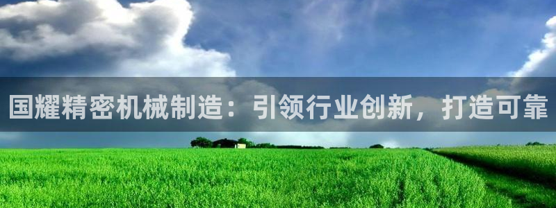 下载彩神争霸谁与我争锋：国耀精密机械制造：引领行业创新，打造可靠