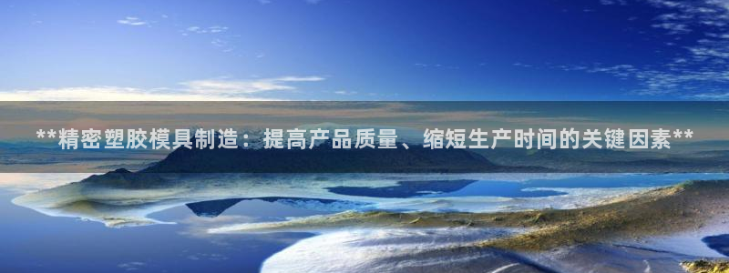 彩神vll官网-最新版app下载：**精密塑胶模具制造：提高产品质量、缩短生产时间的关键因素**