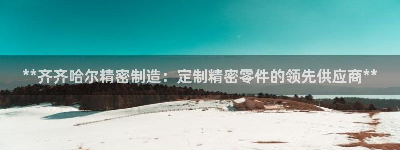 彩神赢钱了吗是真的吗：**齐齐哈尔精密制造：定制精密零件的领先供应商**