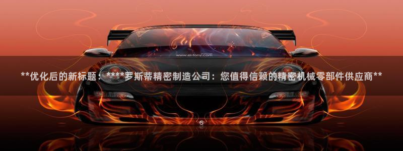 彩神vll官网在线登录：**优化后的新标题：****罗斯蒂精密制造公司：您值得信赖的精密机械零部件供应商**