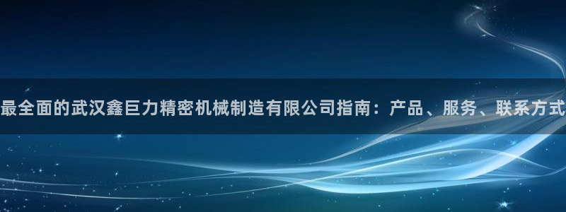 彩神Vll购彩大厅：最全面的武汉鑫巨力精密机械制造有限公司指南：产品、服务、联系方式