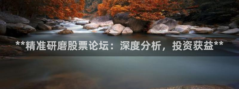 下载彩神乐发V1：**精准研磨股票论坛：深度分析，投资获益**