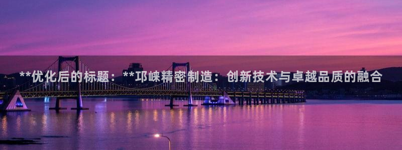 彩神V3大赢家：**优化后的标题：**邛崃精密制造：创新技术与卓越品质的融合