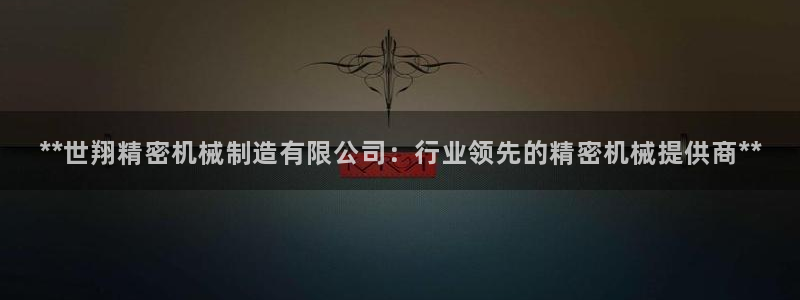 彩神v8官网版：**世翔精密机械制造有限公司：行业领先的精密机械提供商**