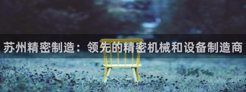 大发彩神最高邀请码：苏州精密制造：领先的精密机械和设备制造商