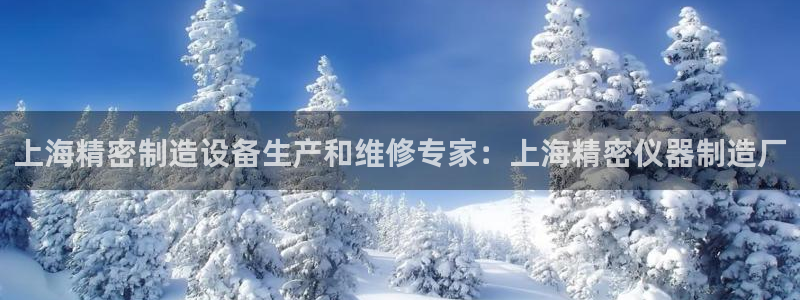 彩神vip购彩大厅下载：上海精密制造设备生产和维修专家：上海精密仪器制造厂
