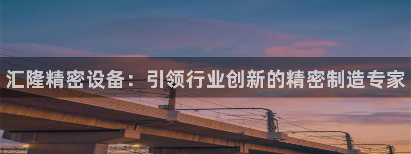彩神购彩-购彩大厅入口下载：汇隆精密设备：引领行业创新的精密制造专家