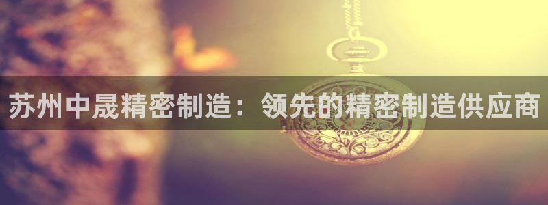 大发彩神争：苏州中晟精密制造：领先的精密制造供应商
