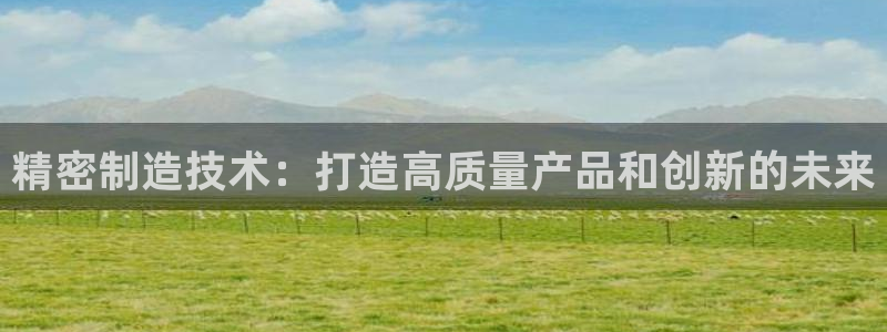 彩神赢的钱是哪里来的啊：精密制造技术：打造高质量产品和创新的未来