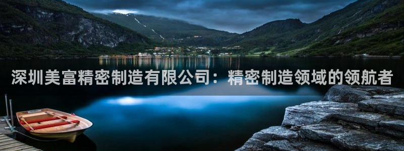 彩神ix可靠吗：深圳美富精密制造有限公司：精密制造领域的领航者