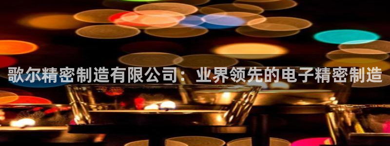 彩神v8是一个什么平台：歌尔精密制造有限公司：业界领先的电子精密制造