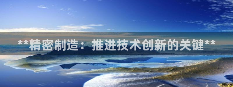 彩神v8有多久了?靠谱吗：**精密制造：推进技术创新的关键**