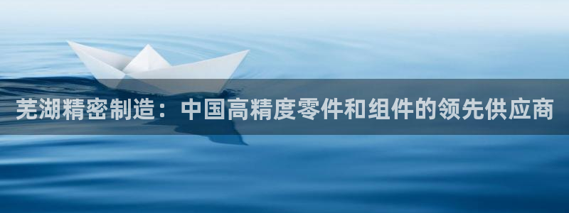 彩神平台之间是什么关系：芜湖精密制造：中国高精度零件和组件的领先供应商