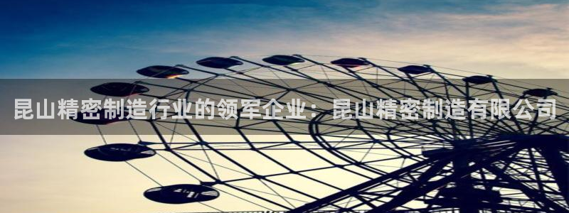 彩神Vii购彩-购彩大厅：昆山精密制造行业的领军企业：昆山精密制造有限公司
