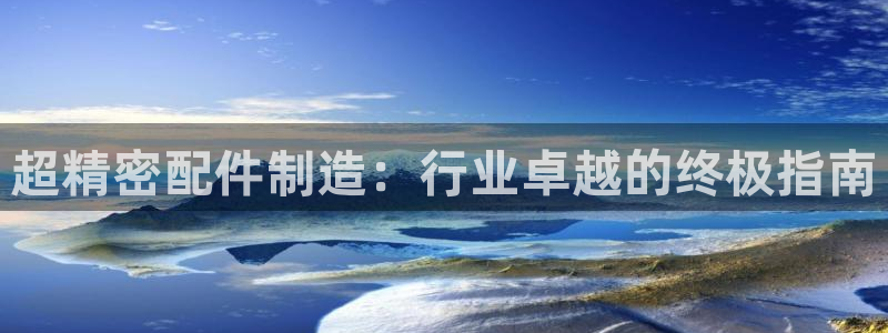彩神viii官网：超精密配件制造：行业卓越的终极指南