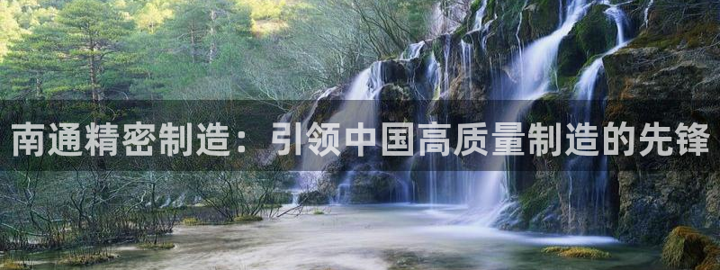 彩神vip购彩大厅下载：南通精密制造：引领中国高质量制造的先锋