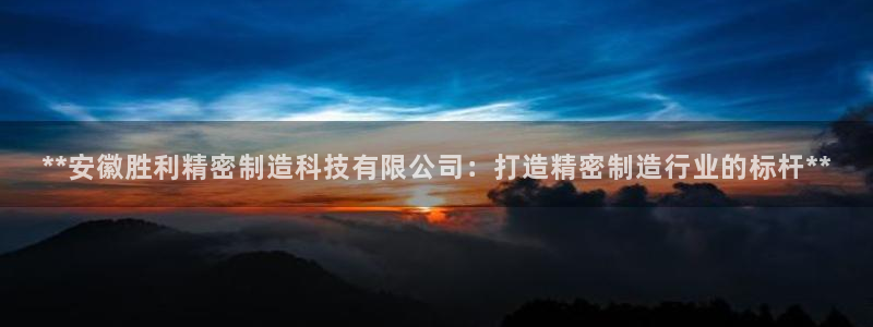 彩神8下载安卓版-彩神8(可提现)官网版1.0.0：**安徽胜利精密制造科技有限公司：打造精密制造行业的标杆*