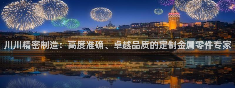 彩神8是正规平台吗知乎：川川精密制造：高度准确、卓越品质的定制金属零件专家