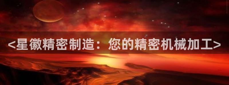 彩神v8首页：<星徽精密制造：您的精密机械加工>