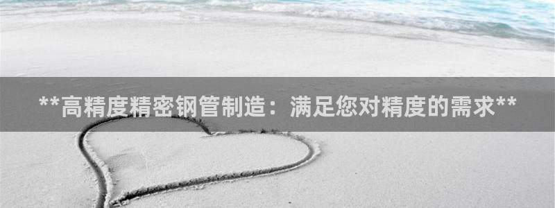 彩神vll趣投彩：**高精度精密钢管制造：满足您对精度的需求**