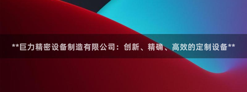 彩神团队是真的吗：**巨力精密设备制造有限公司：创新、精确、高效的定制设备**