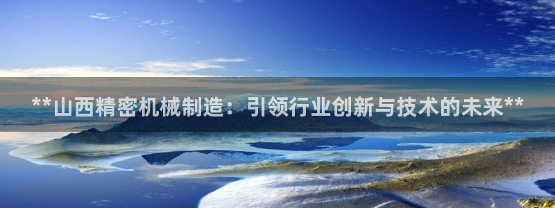 彩神ll能赚钱吗：**山西精密机械制造：引领行业创新与技术的未来**
