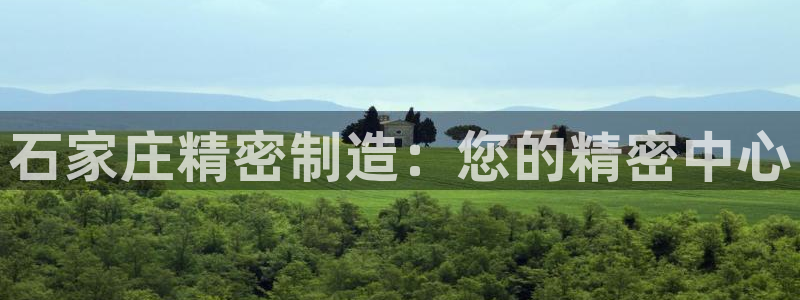 彩神v彩搜狗：石家庄精密制造：您的精密中心