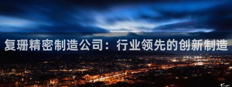 彩神vl官网：复珊精密制造公司：行业领先的创新制造