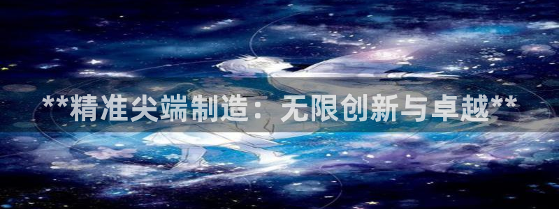 下载彩神争霸谁与我争锋：**精准尖端制造：无限创新与卓越**
