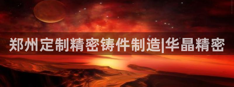 彩神v8下载：郑州定制精密铸件制造|华晶精密