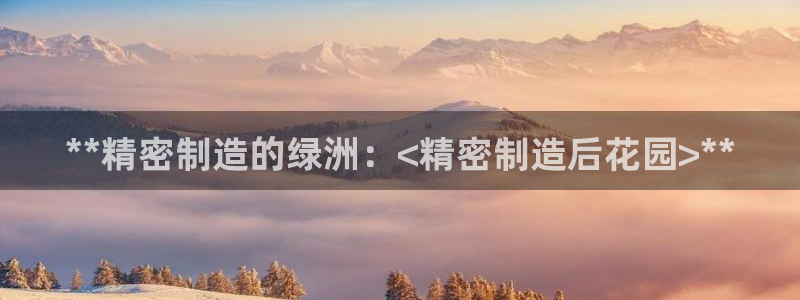 彩神8彩平台客服：**精密制造的绿洲：<精密制造后花园>**