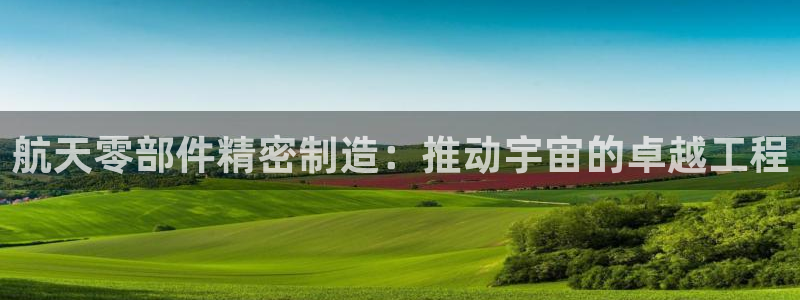 彩神v天天：航天零部件精密制造：推动宇宙的卓越工程