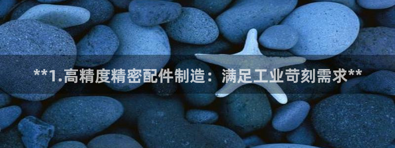 彩神vii手游下载：**1.高精度精密配件制造：满足工业苛刻需求**