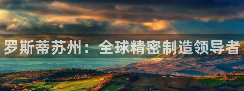 彩神iv能赚钱吗：罗斯蒂苏州：全球精密制造领导者