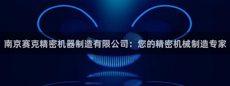 彩神争霸平台：南京赛克精密机器制造有限公司：您的精密机械制造专家