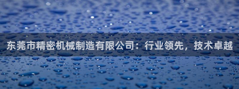 彩神v8是真的挣钱吗安全吗：东莞市精密机械制造有限公司：行业领先，技术卓越