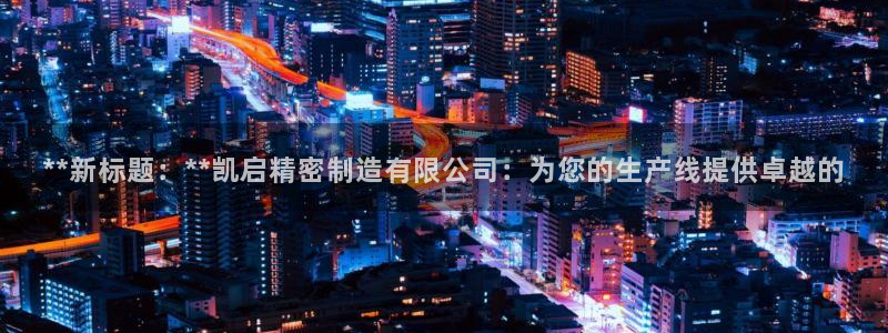 彩神赢钱了吗是真的吗：**新标题：**凯启精密制造有限公司：为您的生产线提供卓越的