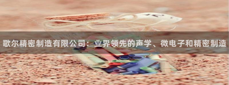 彩神赢钱了吗是真的吗：歌尔精密制造有限公司：业界领先的声学、微电子和精密制造