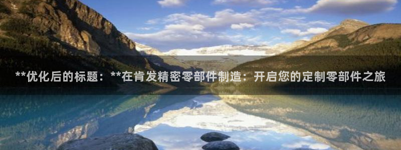 彩神大发云：**优化后的标题：**在肯发精密零部件制造：开启您的定制零部件之旅