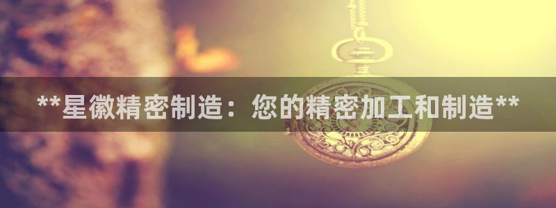 彩神赢钱了吗知乎：**星徽精密制造：您的精密加工和制造**