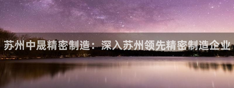 彩神v8是一个什么平台：苏州中晟精密制造：深入苏州领先精密制造企业
