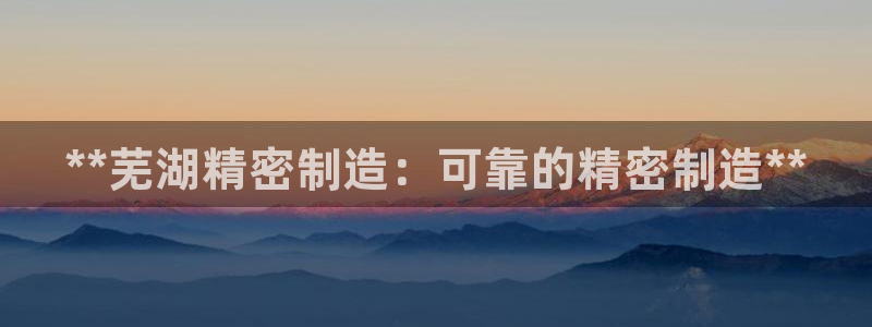 彩神8最新版下载：**芜湖精密制造：可靠的精密制造**