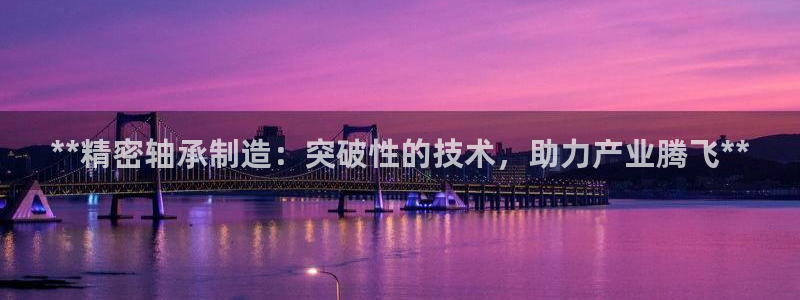 大发彩神最高邀请码：**精密轴承制造：突破性的技术，助力产业腾飞**