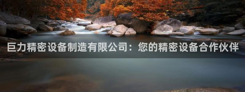 彩神viii下载安卓：巨力精密设备制造有限公司：您的精密设备合作伙伴